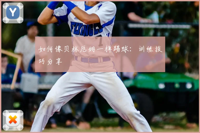 如何像贝林厄姆一样踢球：训练技巧分享