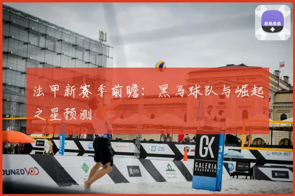 法甲新赛季前瞻：黑马球队与崛起之星预测