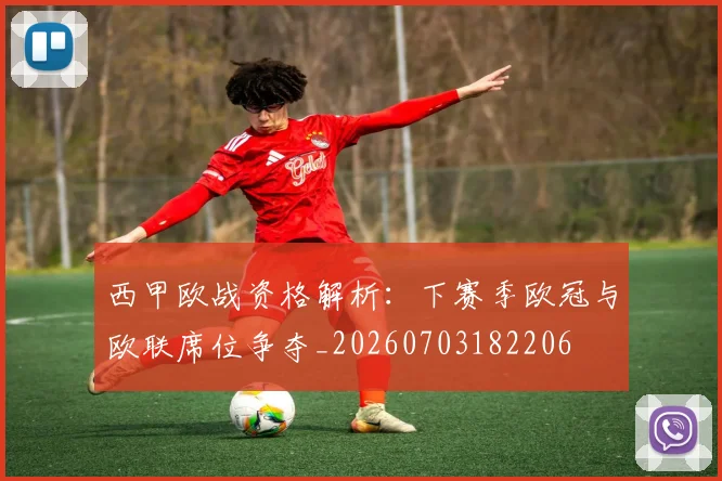 西甲欧战资格解析:下赛季欧冠与欧联席位争夺_20260703182206