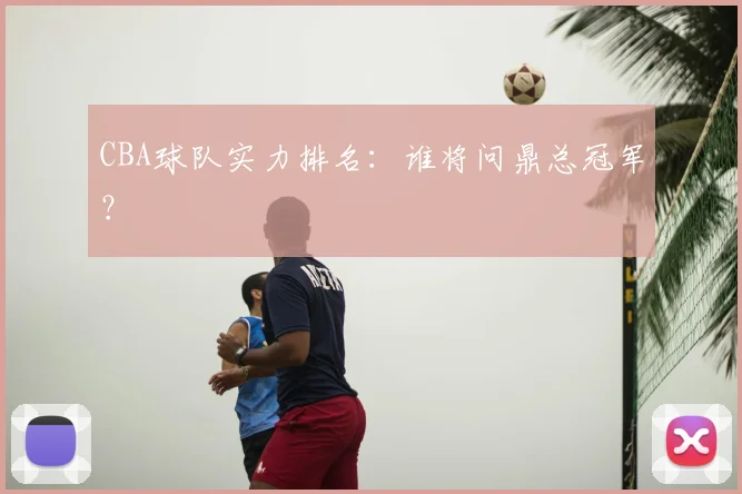 CBA球队实力排名：谁将问鼎总冠军？