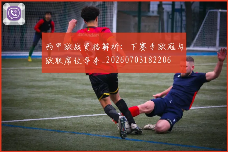 西甲欧战资格解析：下赛季欧冠与欧联席位争夺_20260703182206