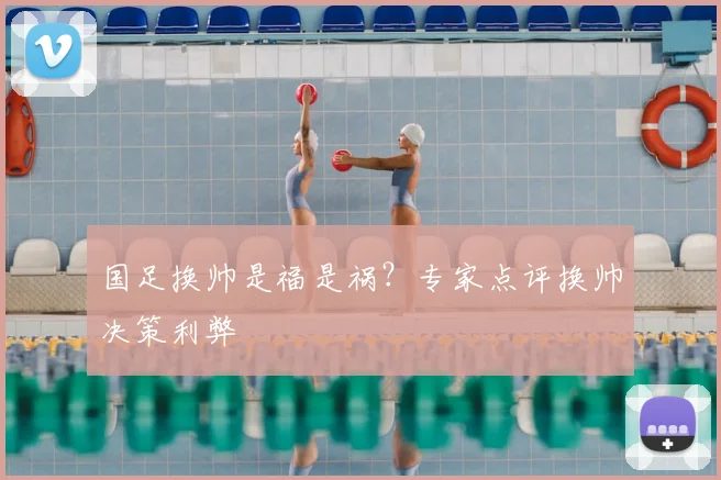 国足换帅是福是祸?专家点评换帅决策利弊