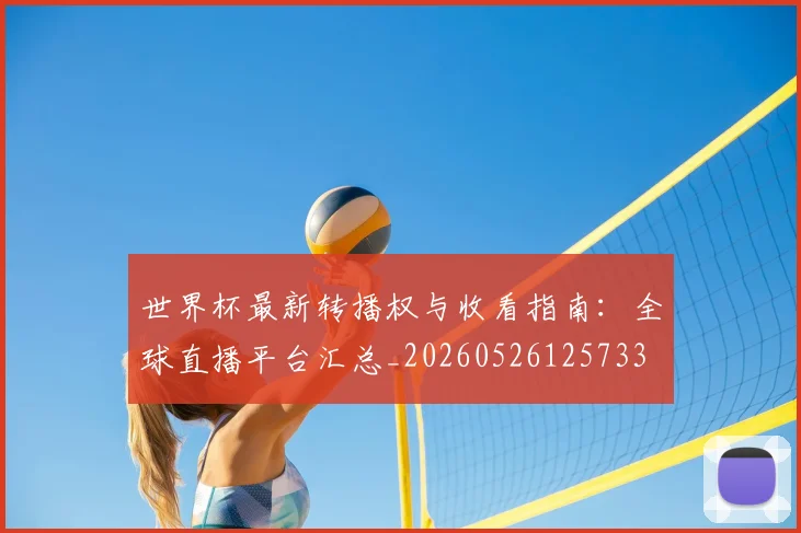世界杯最新转播权与收看指南：全球直播平台汇总_20260526125733