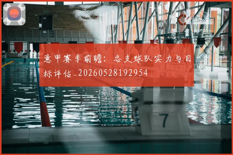 意甲赛季前瞻：各支球队实力与目标评估_20260528192954