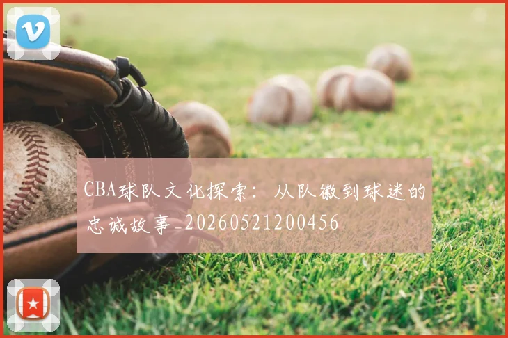 CBA球队文化探索：从队徽到球迷的忠诚故事_20260521200456