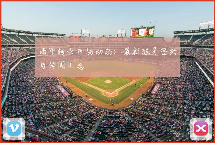 西甲转会市场动态:最新球员签约与传闻汇总