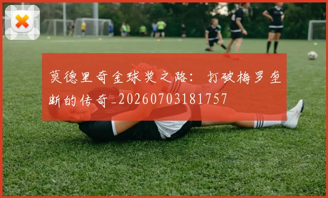 莫德里奇金球奖之路：打破梅罗垄断的传奇_20260703181757