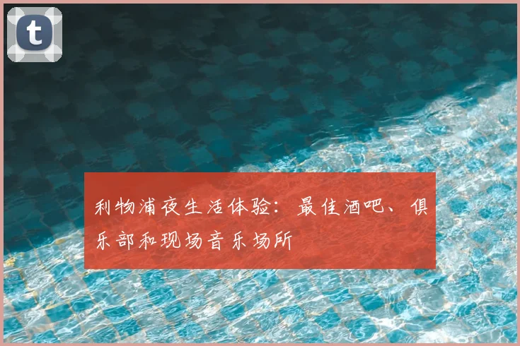 利物浦夜生活体验:最佳酒吧、俱乐部和现场音乐场所