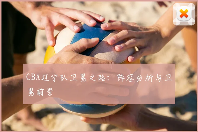 CBA辽宁队卫冕之路：阵容分析与卫冕前景