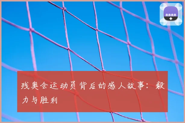 残奥会运动员背后的感人故事:毅力与胜利