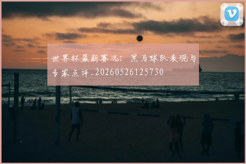 世界杯最新赛况:黑马球队表现与专家点评_20260526125730