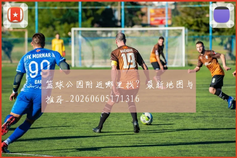 篮球公园附近哪里找？最新地图与推荐_20260605171316