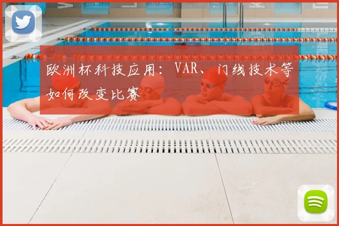 欧洲杯科技应用：VAR、门线技术等如何改变比赛