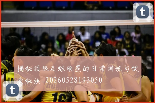 揭秘顶级足球明星的日常训练与饮食秘诀_20260528193050
