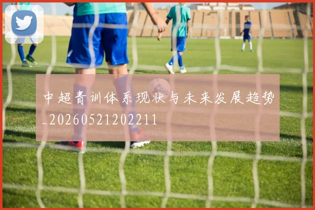 中超青训体系现状与未来发展趋势_20260521202211