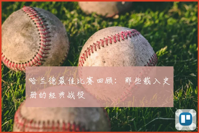 哈兰德最佳比赛回顾：那些载入史册的经典战役