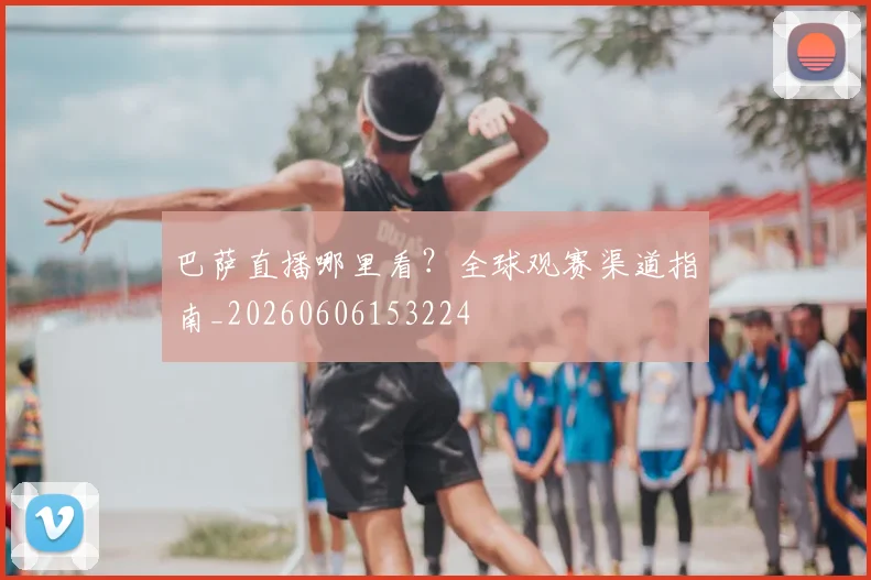 巴萨直播哪里看?全球观赛渠道指南_20260606153224