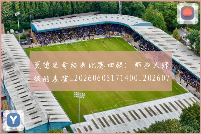 莫德里奇经典比赛回顾：那些大师级的表演_20260605171400_20260703181752