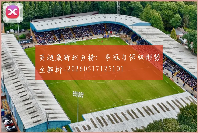 英超最新积分榜：争冠与保级形势全解析_20260517125101