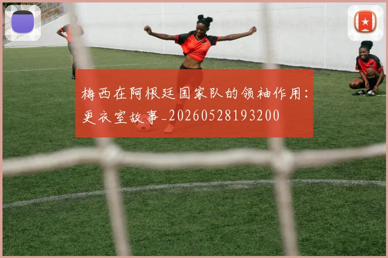 梅西在阿根廷国家队的领袖作用:更衣室故事_20260528193200