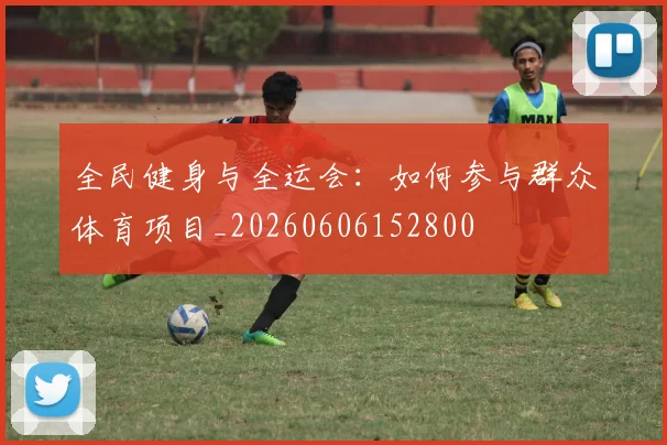 全民健身与全运会：如何参与群众体育项目_20260606152800