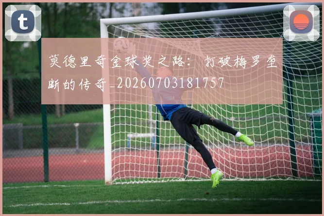 莫德里奇金球奖之路：打破梅罗垄断的传奇_20260703181757