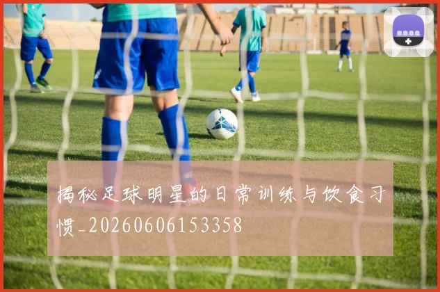 揭秘足球明星的日常训练与饮食习惯_20260606153358
