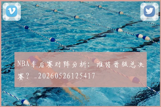 NBA季后赛对阵分析：谁将晋级总决赛？_20260526125417
