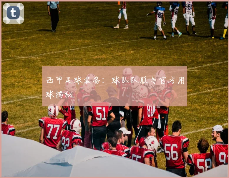 西甲足球装备:球队队服与官方用球揭秘