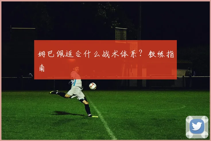 姆巴佩适合什么战术体系？教练指南
