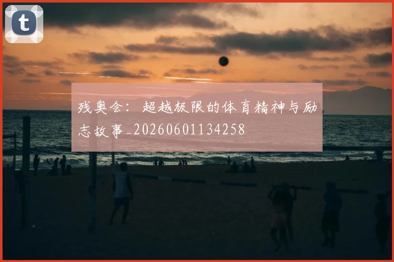残奥会：超越极限的体育精神与励志故事_20260601134258