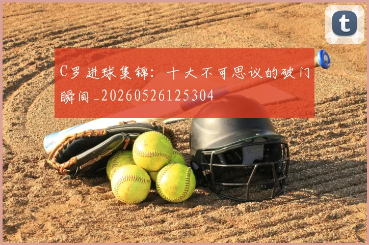 C罗进球集锦:十大不可思议的破门瞬间_20260526125304