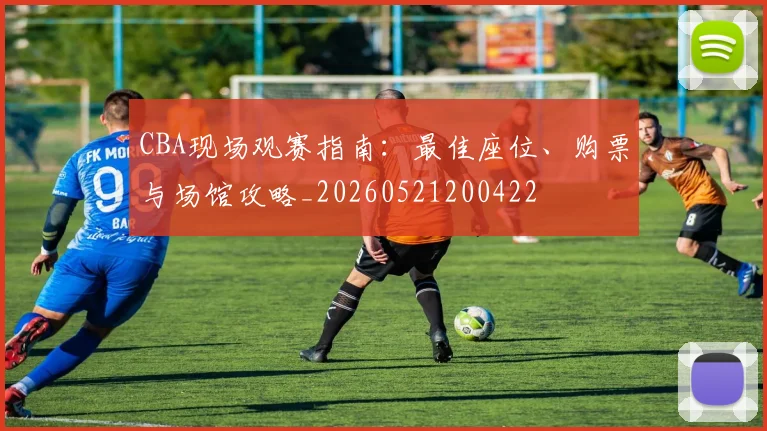 CBA现场观赛指南：最佳座位、购票与场馆攻略_20260521200422