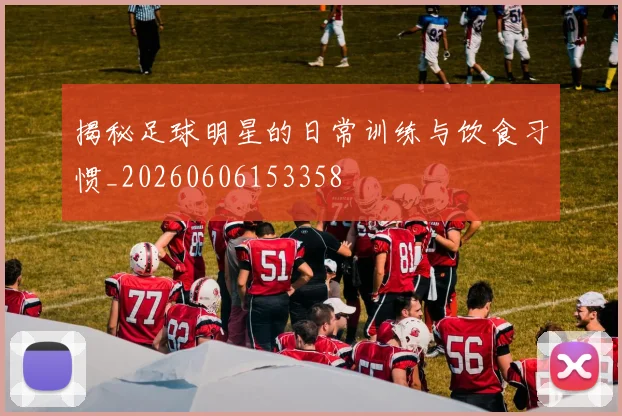 揭秘足球明星的日常训练与饮食习惯_20260606153358
