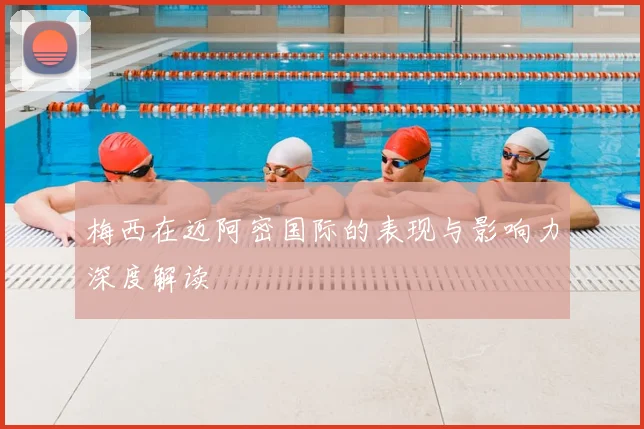 梅西在迈阿密国际的表现与影响力深度解读