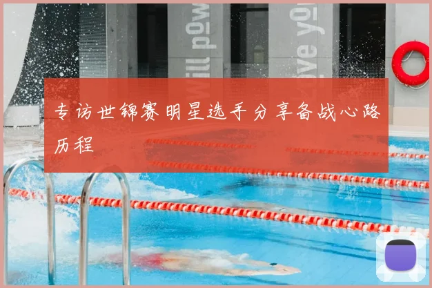专访世锦赛明星选手分享备战心路历程
