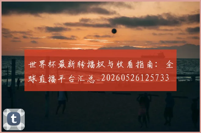 世界杯最新转播权与收看指南：全球直播平台汇总_20260526125733
