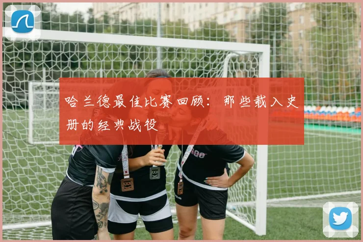 哈兰德最佳比赛回顾：那些载入史册的经典战役
