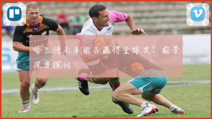哈兰德未来能否赢得金球奖？前景深度探讨