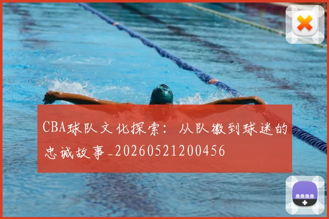 CBA球队文化探索：从队徽到球迷的忠诚故事_20260521200456